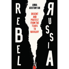 Rebel Russia: Dissent and Protest from the Tsars to Navalny By Anna Arutunyan