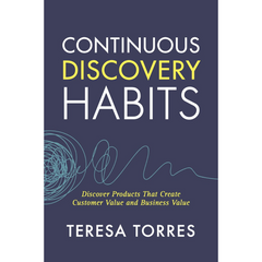 Continuous Discovery Habits: Discover Products that Create Customer Value and Business Value By Teresa Torres