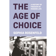 The Age of Choice: A History of Freedom in Modern Life By Sophia Rosenfeld