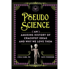 Pseudoscience: An Amusing History of Crackpot Ideas and Why We Love Them By Lydia Kang