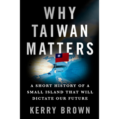 Why Taiwan Matters: A Short History of a Small Island That Will Dictate Our Future By Kerry Brown