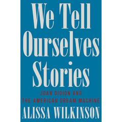 We Tell Ourselves Stories: Joan Didion and the American Dream Machine By Alissa Wilkinson