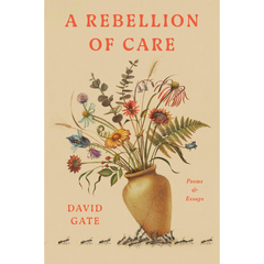 A Rebellion of Care: Poems and Essays By David Gate