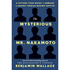 The Mysterious Mr. Nakamoto: A Fifteen-Year Quest to Unmask the Secret Genius Behind Crypto By Benjamin Wallace