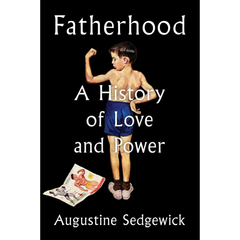 Fatherhood: A History of Love and Power By Augustine Sedgewick
