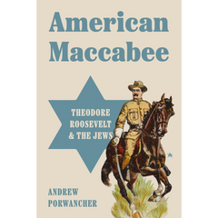 American Maccabee: Theodore Roosevelt and the Jews By Andrew Porwancher