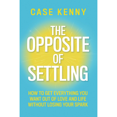 The Opposite of Settling: How to Get Everything You Want Out of Love and Life Without Losing Your Spark By Case Kenny