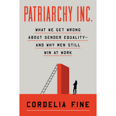 Patriarchy Inc.: What We Get Wrong About Gender Equality—and Why Men Still Win at Work By Cordelia Fine