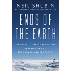 Ends of the Earth: Journeys to the Polar Regions in Search of Life, the Cosmos, and Our Future By Neil Shubin