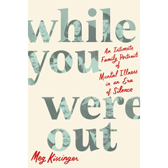 While You Were Out: An Intimate Family Portrait of Mental Illness in an Era of Silence By Meg Kissinger