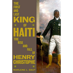 The First and Last King of Haiti: The Rise and Fall of Henry Christophe By Marlene L. Daut