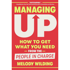 Managing Up: How to Get What You Need from the People in Charge By Melody Wilding