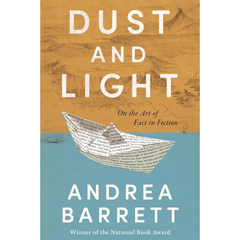 Dust and Light: On the Art of Fact in Fiction By Andrea Barrett