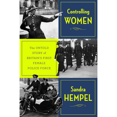 Controlling Women: The Untold Story of Britain’s First Female Police Force By Sandra Hempel