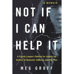Not If I Can Help It: A Family Lawyer’s Battles for Justice for Victims of Domestic Violence and the Poor By Meg Groff