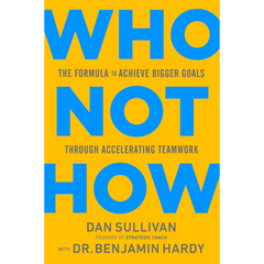 Who Not How: The Formula to Achieve Bigger Goals Through Accelerating Teamwork Dan Sullivan