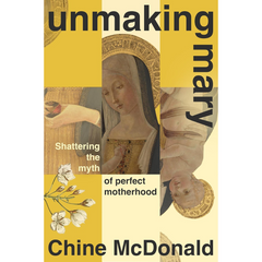 Unmaking Mary: Shattering the Myth of Perfect Motherhood By Chine McDonald