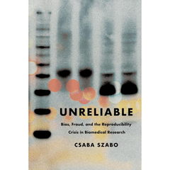 Unreliable: Bias, Fraud, and the Reproducibility Crisis in Biomedical Research By Csaba Szabó