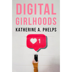 Digital Girlhoods By Katherine A. Phelps
