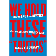 We Hold These "Truths": How to Spot the Myths that are Holding America Back By Casey Burgat