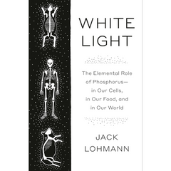 White Light: The Elemental Role of Phosphorus-in Our Cells, in Our Food, and in Our World By Jack Lohmann