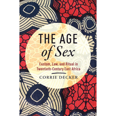 The Age of Sex: Custom, Law, and Ritual in Twentieth-Century East Africa By Corrie Decker