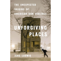 Unforgiving Places: The Unexpected Origins of American Gun Violence By Jens Ludwig