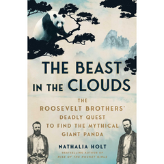 The Beast in the Clouds: The Roosevelt Brothers' Deadly Quest to Find the Mythical Giant Panda By Nathalia Holt