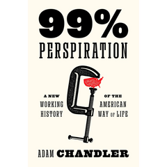 99% Perspiration: A New Working History of the American Way of Life By Adam Chandler