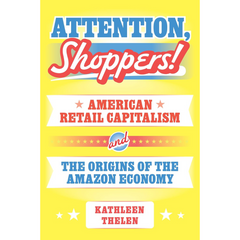 Attention, Shoppers!: American Retail Capitalism and the Origins of the Amazon Economy By Kathleen Thelen