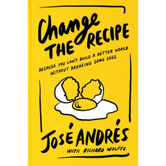 Change the Recipe: Because You Can't Build a Better World Without Breaking Some Eggs By José Andrés