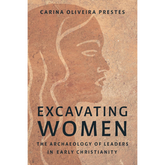 Excavating Women: The Archaeology of Leaders in Early Christianity By Carina Oliveira Prestes