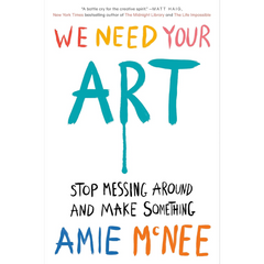 We Need Your Art: Stop Messing Around and Make Something By Amie McNee