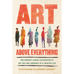 Art Above Everything: One Woman's Global Exploration of the Joys and Torments of a Creative Life By Stephanie Elizondo Griest