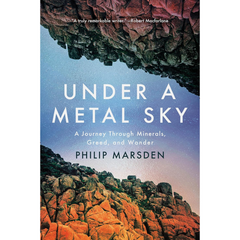 Under a Metal Sky: A Journey Through Minerals, Greed and Wonder By Philip Marsden