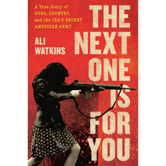 The Next One Is for You: A True Story of Guns, Country, and the IRA’s Secret American Army By Ali Watkins