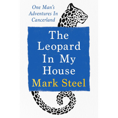 The Leopard in My House: One Man’s Adventures in Cancerland By Mark Steel