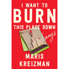 I Want to Burn This Place Down: Essays By Maris Kreizman