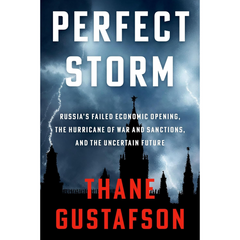 Perfect Storm: Russia's Failed Economic Opening, the Hurricane of War and Sanctions, and the Uncertain Future By Thane Gustafson