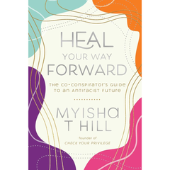 Heal Your Way Forward: The Co-Conspirator's Guide to an Antiracist Future By Myisha T. Hill
