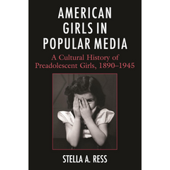 American Girls in Popular Media: A Cultural History of Preadolescent Girls, 1890–1945 By Stella A. Ress
