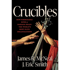 Crucibles: How Formidable Rites of Passage Shape the World’s Most Elite Organizations By James R. McNeal