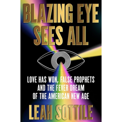 Blazing Eye Sees All: Love Has Won, False Prophets, and the Fever Dream of the American New Age By Leah Sottile