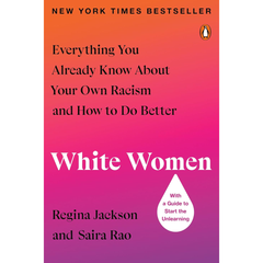 White Women: Everything You Already Know About Your Own Racism and How to Do Better By Regina Jackson , Saira Rao