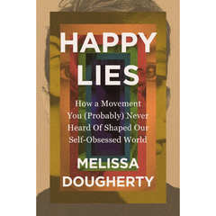 Happy Lies: How a Movement You (Probably) Never Heard Of Shaped Our Self-Obsessed World By Melissa Dougherty