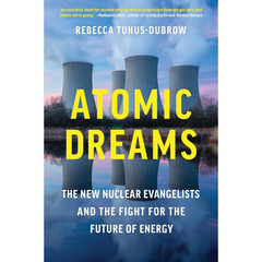 Atomic Dreams: The New Nuclear Evangelists and the Fight for the Future of Energy By Rebecca Tuhus-Dubrow