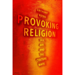 Provoking Religion: Sex, Art, and the Culture Wars By Anthony M. Petro