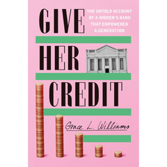 Give Her Credit: The Untold Account of a Women's Bank That Empowered a Generation By Grace L. Williams