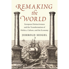 Remaking the World: European Distinctiveness and the Transformation of Politics, Culture, and the Economy By Jerrold Seigel