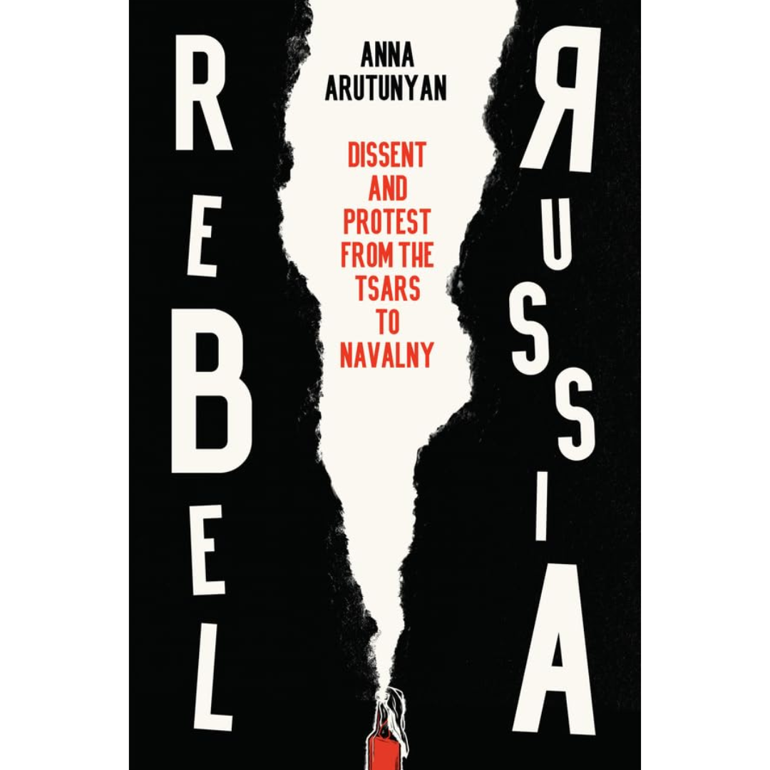 Rebel Russia: Dissent and Protest from the Tsars to Navalny By Anna Arutunyan